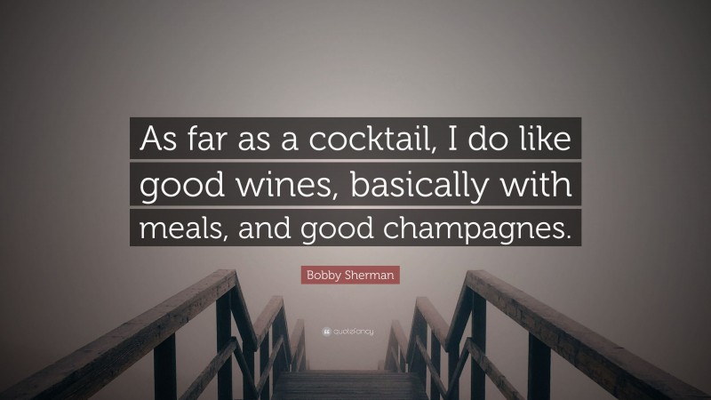 Bobby Sherman Quote: “As far as a cocktail, I do like good wines, basically with meals, and good champagnes.”