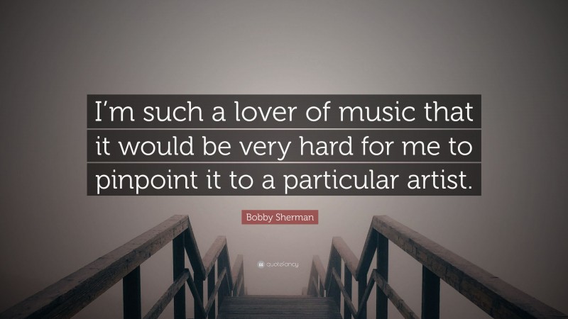 Bobby Sherman Quote: “I’m such a lover of music that it would be very hard for me to pinpoint it to a particular artist.”