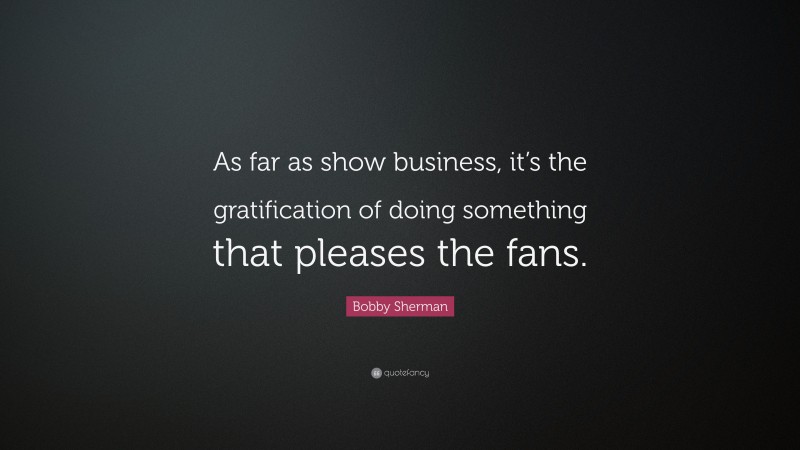 Bobby Sherman Quote: “As far as show business, it’s the gratification of doing something that pleases the fans.”