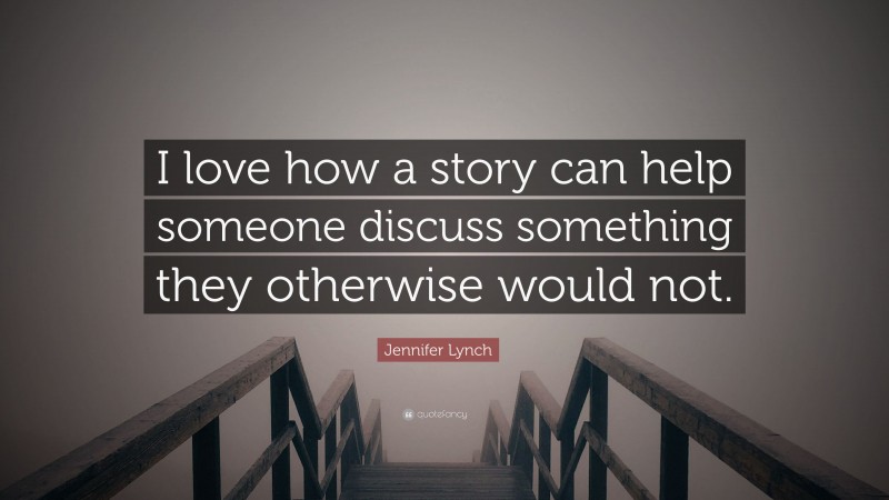 Jennifer Lynch Quote: “I love how a story can help someone discuss something they otherwise would not.”