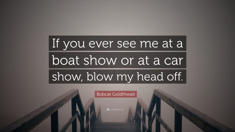 Bobcat Goldthwait Quote: “If you ever see me at a boat show or at a car show, blow my head off.”
