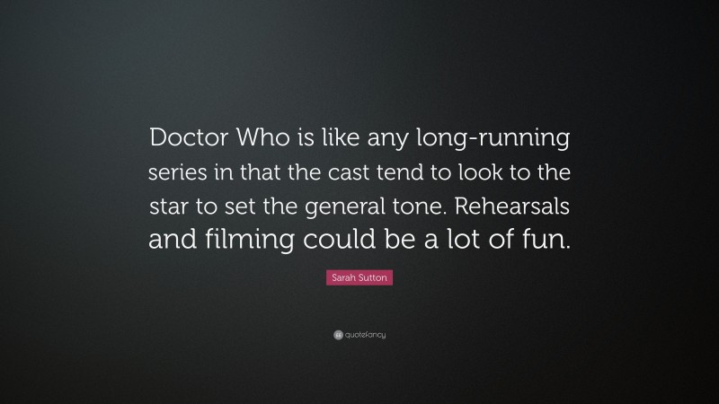 Sarah Sutton Quote: “Doctor Who is like any long-running series in that the cast tend to look to the star to set the general tone. Rehearsals and filming could be a lot of fun.”