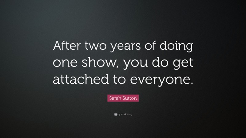 Sarah Sutton Quote: “After two years of doing one show, you do get attached to everyone.”