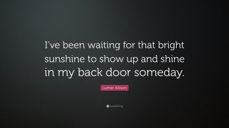 Luther Allison Quote: “I’ve been waiting for that bright sunshine to show up and shine in my back door someday.”