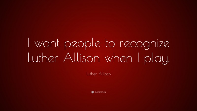 Luther Allison Quote: “I want people to recognize Luther Allison when I play.”