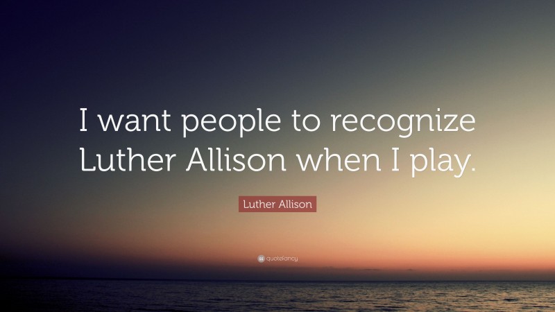 Luther Allison Quote: “I want people to recognize Luther Allison when I play.”