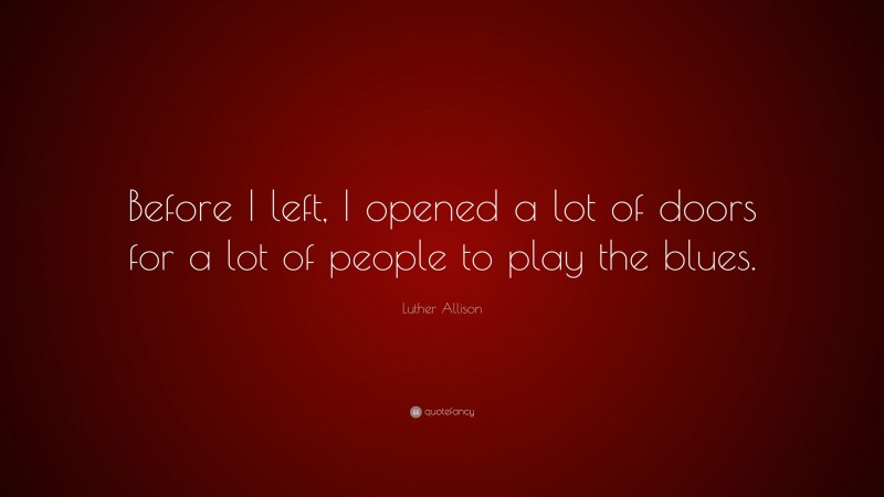 Luther Allison Quote: “Before I left, I opened a lot of doors for a lot of people to play the blues.”