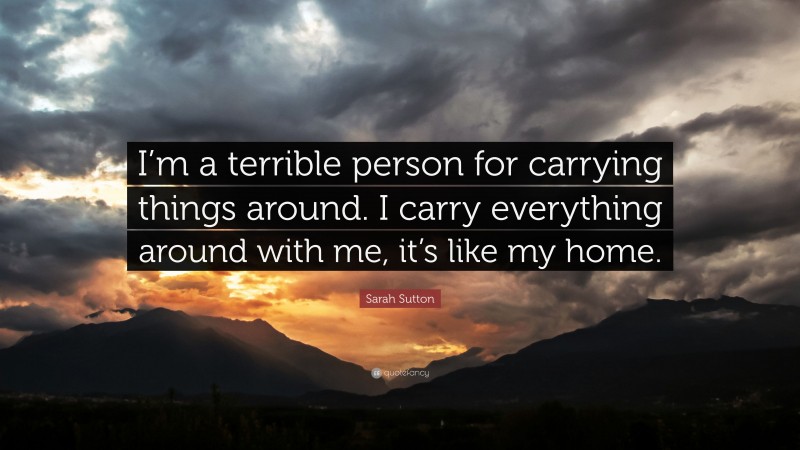 Sarah Sutton Quote: “I’m a terrible person for carrying things around. I carry everything around with me, it’s like my home.”
