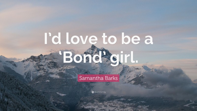 Samantha Barks Quote: “I’d love to be a ‘Bond’ girl.”