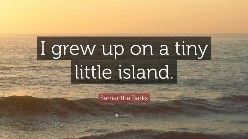 Samantha Barks Quote: “I grew up on a tiny little island.”