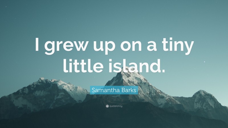 Samantha Barks Quote: “I grew up on a tiny little island.”
