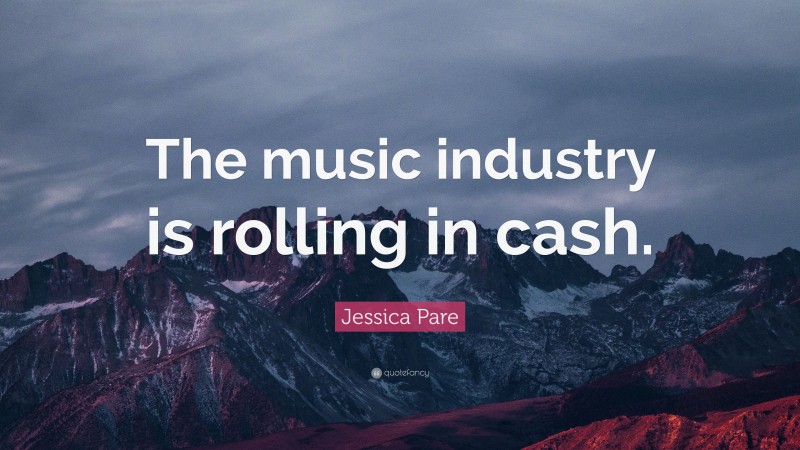 Jessica Pare Quote: “The music industry is rolling in cash.”