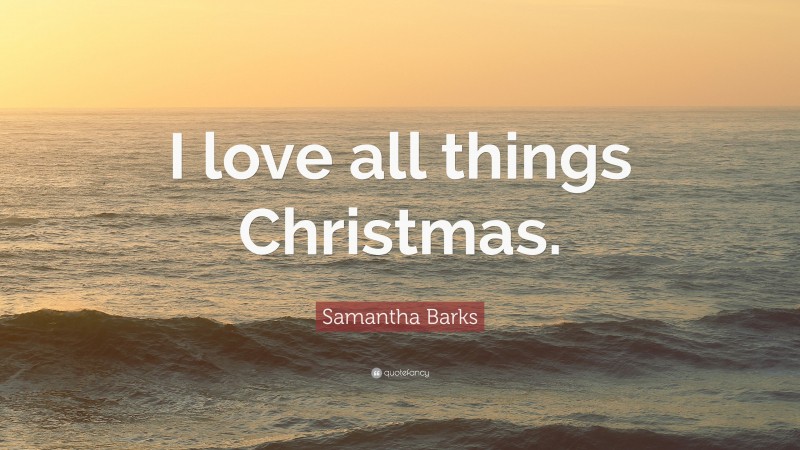 Samantha Barks Quote: “I love all things Christmas.”