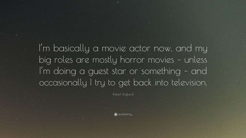 Robert Englund Quote: “I’m basically a movie actor now, and my big roles are mostly horror movies – unless I’m doing a guest star or something – and occasionally I try to get back into television.”