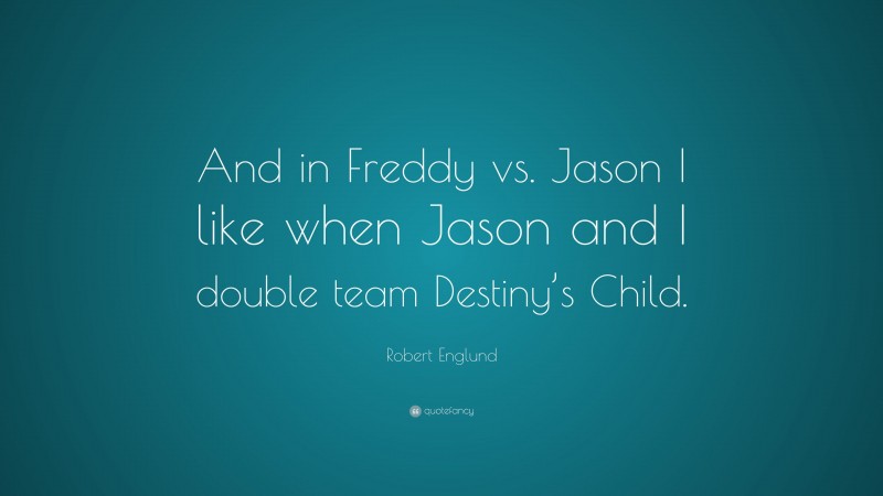 Robert Englund Quote: “And in Freddy vs. Jason I like when Jason and I double team Destiny’s Child.”
