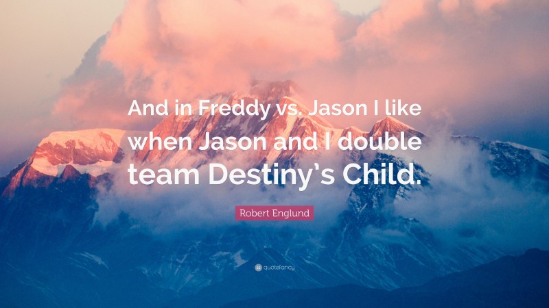 Robert Englund Quote: “And in Freddy vs. Jason I like when Jason and I double team Destiny’s Child.”