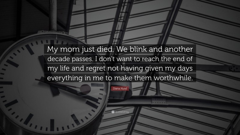Diana Nyad Quote: “My mom just died. We blink and another decade passes. I don’t want to reach the end of my life and regret not having given my days everything in me to make them worthwhile.”