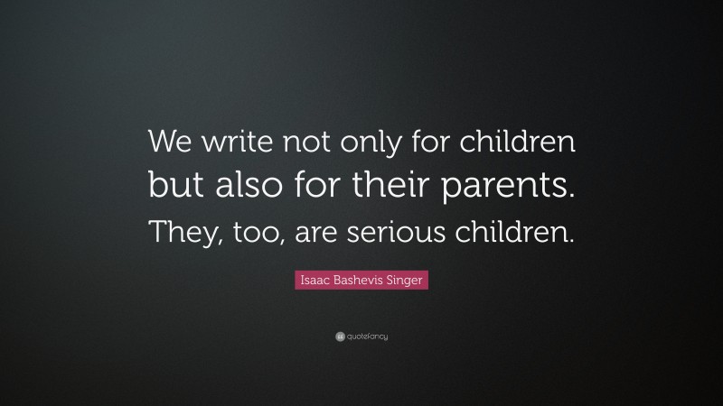 Isaac Bashevis Singer Quote: “We write not only for children but also for their parents. They, too, are serious children.”