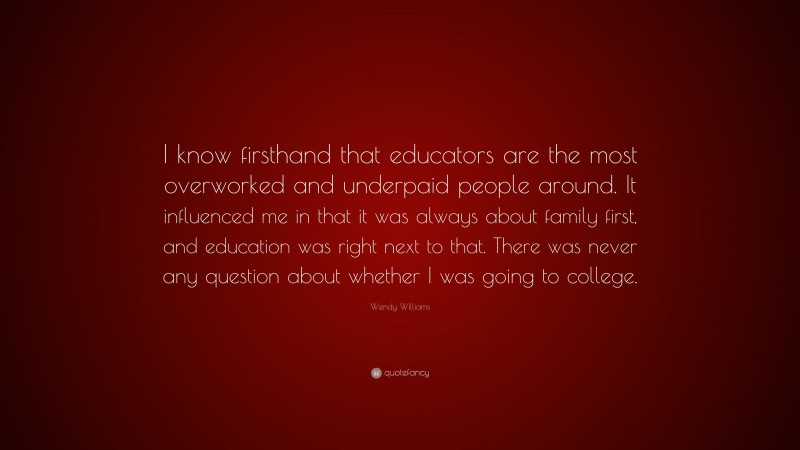 Wendy Williams Quote: “I know firsthand that educators are the most overworked and underpaid people around. It influenced me in that it was always about family first, and education was right next to that. There was never any question about whether I was going to college.”