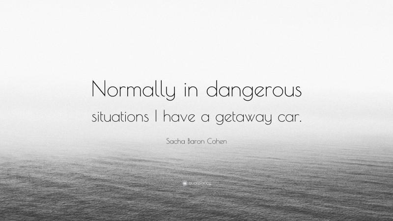 Sacha Baron Cohen Quote: “Normally in dangerous situations I have a getaway car.”