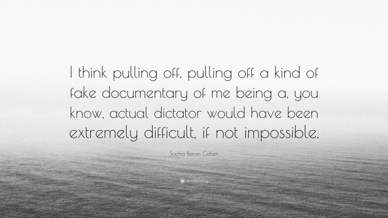 Sacha Baron Cohen Quote: “I think pulling off, pulling off a kind of fake documentary of me being a, you know, actual dictator would have been extremely difficult, if not impossible.”