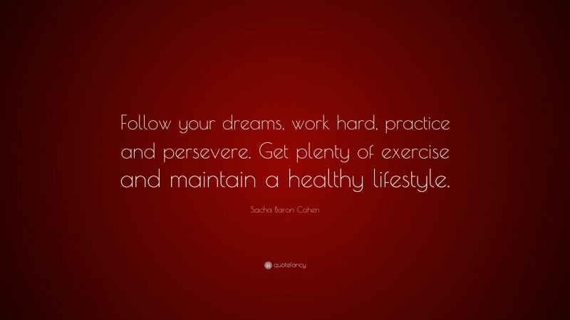 Sacha Baron Cohen Quote: “Follow your dreams, work hard, practice and persevere. Get plenty of exercise and maintain a healthy lifestyle.”