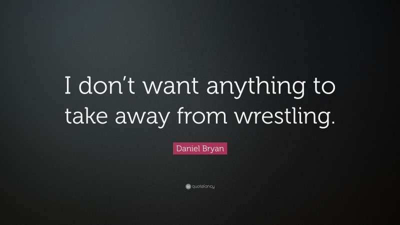 Daniel Bryan Quote: “I don’t want anything to take away from wrestling.”