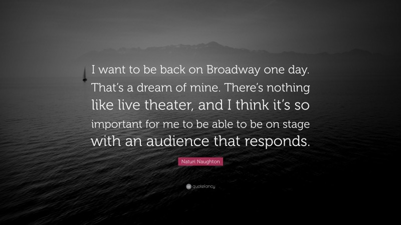 Naturi Naughton Quote: “I want to be back on Broadway one day. That’s a dream of mine. There’s nothing like live theater, and I think it’s so important for me to be able to be on stage with an audience that responds.”