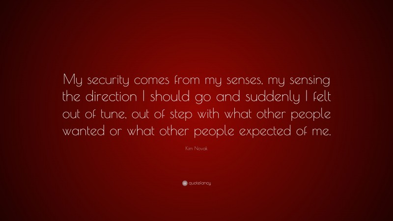 Kim Novak Quote: “My security comes from my senses, my sensing the direction I should go and suddenly I felt out of tune, out of step with what other people wanted or what other people expected of me.”