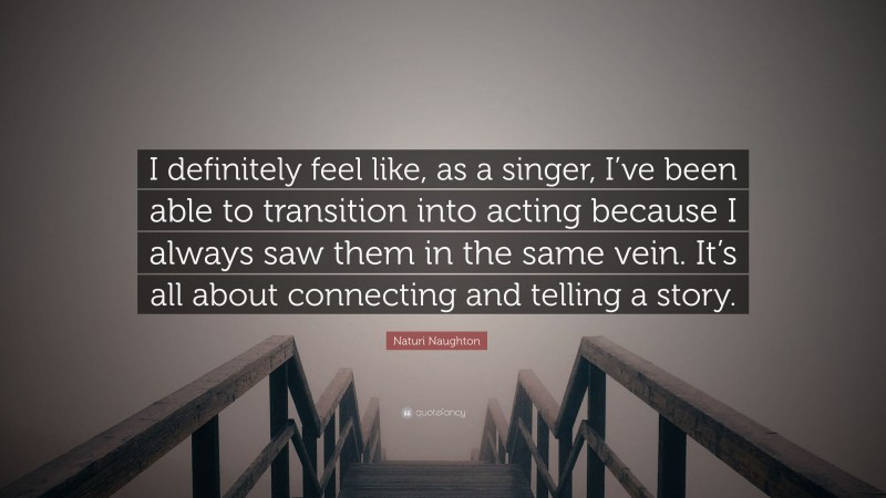 Naturi Naughton Quote: “I definitely feel like, as a singer, I’ve been able to transition into acting because I always saw them in the same vein. It’s all about connecting and telling a story.”