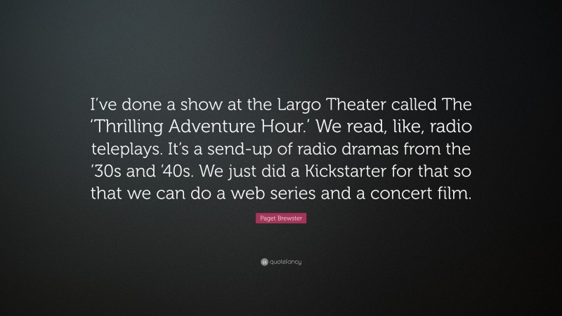 Paget Brewster Quote: “I’ve done a show at the Largo Theater called The ‘Thrilling Adventure Hour.’ We read, like, radio teleplays. It’s a send-up of radio dramas from the ’30s and ’40s. We just did a Kickstarter for that so that we can do a web series and a concert film.”