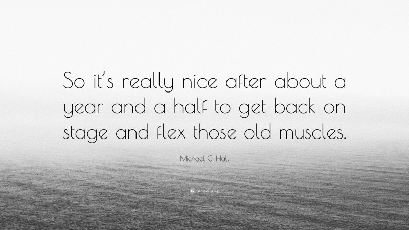 Michael C. Hall Quote: “So it’s really nice after about a year and a half to get back on stage and flex those old muscles.”