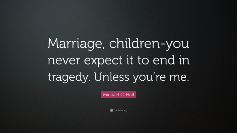 Michael C. Hall Quote: “Marriage, children-you never expect it to end in tragedy. Unless you’re me.”