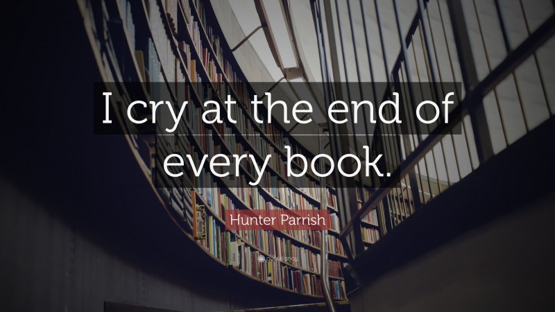 Hunter Parrish Quote: “I cry at the end of every book.”