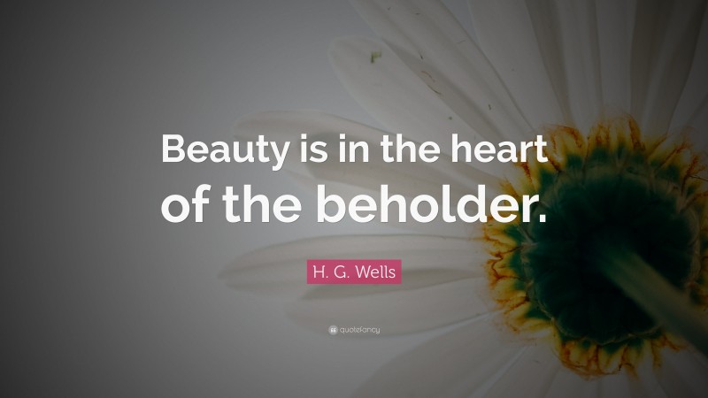 H. G. Wells Quote: “Beauty is in the heart of the beholder.”