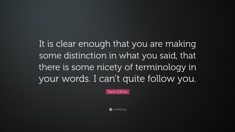 Flann O'Brien Quote: “It is clear enough that you are making some distinction in what you said, that there is some nicety of terminology in your words. I can’t quite follow you.”