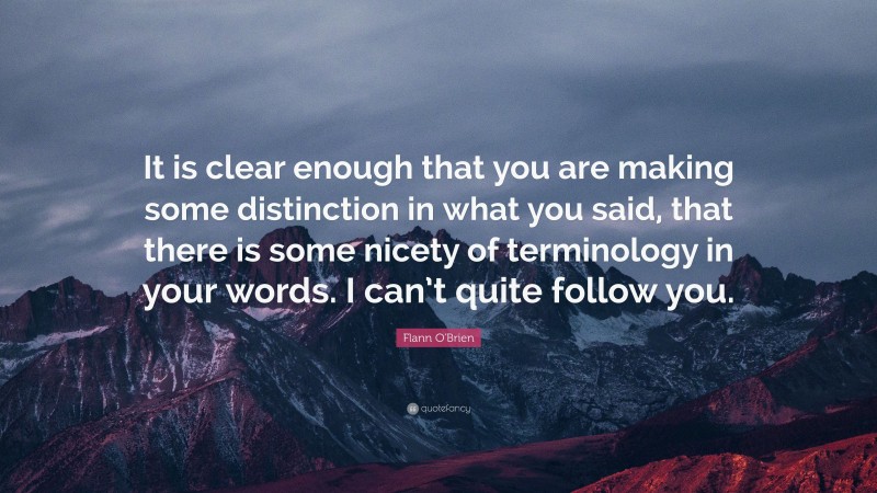 Flann O'Brien Quote: “It is clear enough that you are making some distinction in what you said, that there is some nicety of terminology in your words. I can’t quite follow you.”