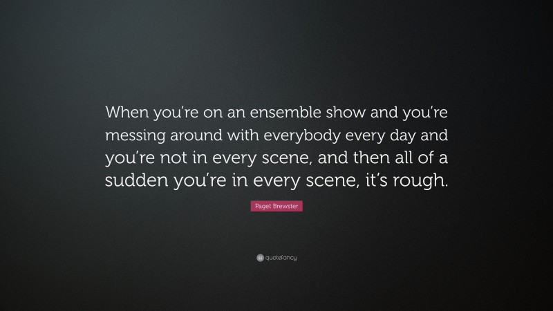 Paget Brewster Quote: “When you’re on an ensemble show and you’re messing around with everybody every day and you’re not in every scene, and then all of a sudden you’re in every scene, it’s rough.”