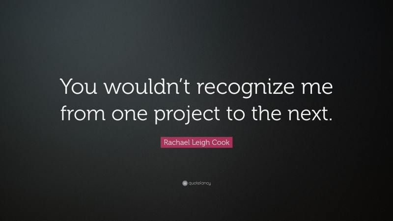 Rachael Leigh Cook Quote: “You wouldn’t recognize me from one project to the next.”