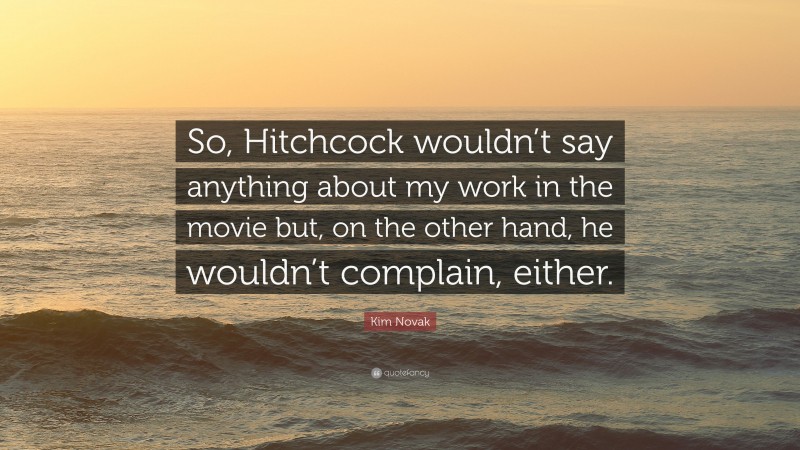 Kim Novak Quote: “So, Hitchcock wouldn’t say anything about my work in the movie but, on the other hand, he wouldn’t complain, either.”