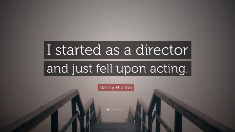 Danny Huston Quote: “I started as a director and just fell upon acting.”
