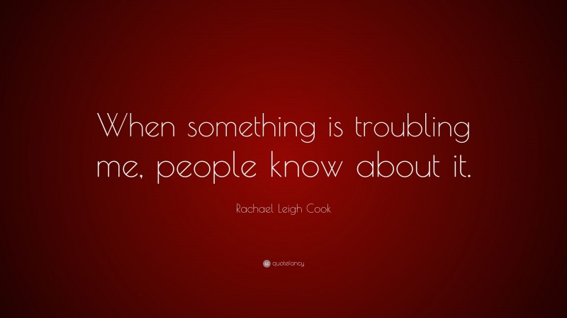 Rachael Leigh Cook Quote: “When something is troubling me, people know about it.”