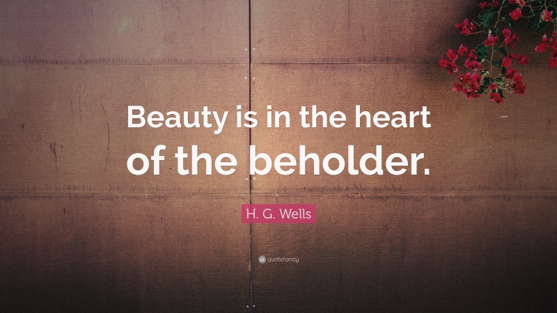 H. G. Wells Quote: “Beauty is in the heart of the beholder.”