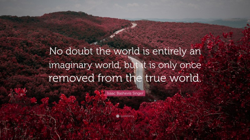 Isaac Bashevis Singer Quote: “No doubt the world is entirely an imaginary world, but it is only once removed from the true world.”