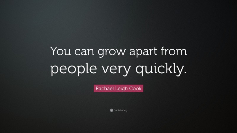 Rachael Leigh Cook Quote: “You can grow apart from people very quickly.”