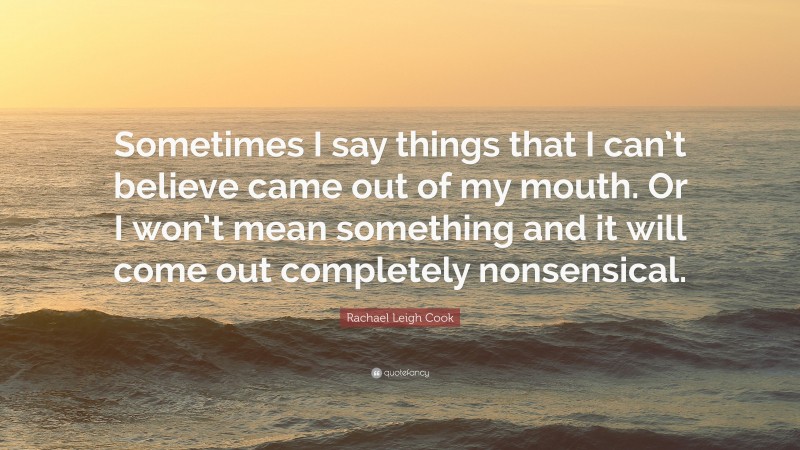 Rachael Leigh Cook Quote: “Sometimes I say things that I can’t believe came out of my mouth. Or I won’t mean something and it will come out completely nonsensical.”