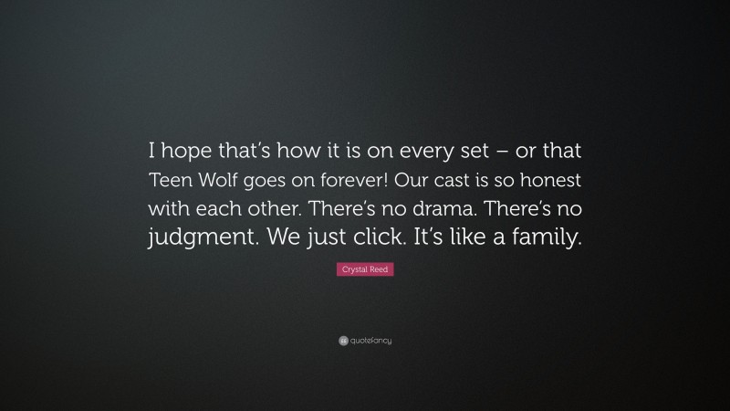 Crystal Reed Quote: “I hope that’s how it is on every set – or that Teen Wolf goes on forever! Our cast is so honest with each other. There’s no drama. There’s no judgment. We just click. It’s like a family.”