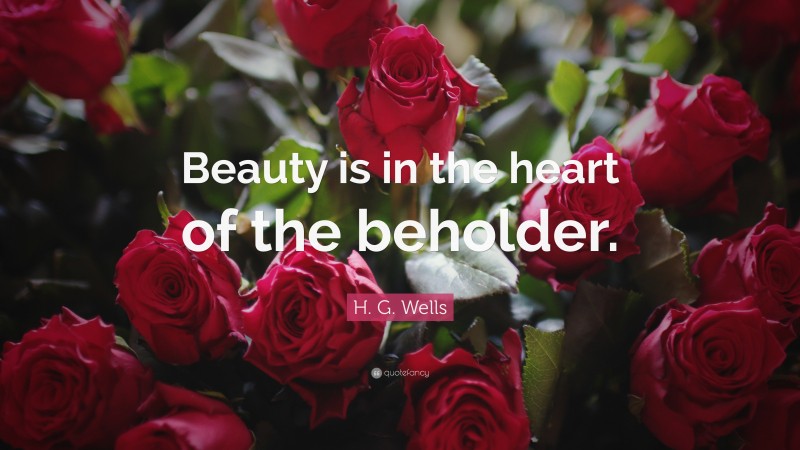 H. G. Wells Quote: “Beauty is in the heart of the beholder.”