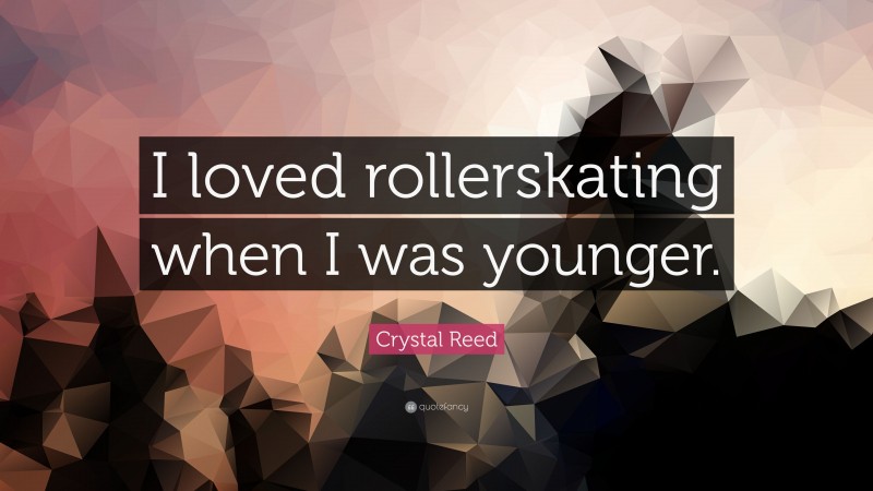 Crystal Reed Quote: “I loved rollerskating when I was younger.”