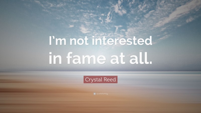 Crystal Reed Quote: “I’m not interested in fame at all.”